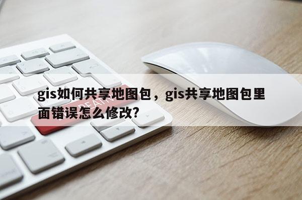 gis如何共享地圖包，gis共享地圖包里面錯誤怎么修改?