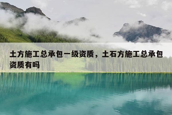 土方施工總承包一級(jí)資質(zhì)，土石方施工總承包資質(zhì)有嗎