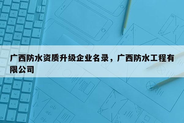 廣西防水資質升級企業名錄，廣西防水工程有限公司