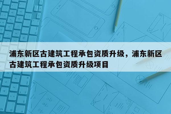 浦東新區古建筑工程承包資質升級，浦東新區古建筑工程承包資質升級項目