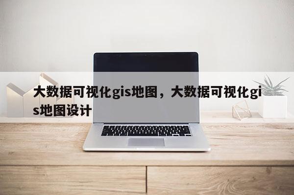 大數據可視化gis地圖，大數據可視化gis地圖設計