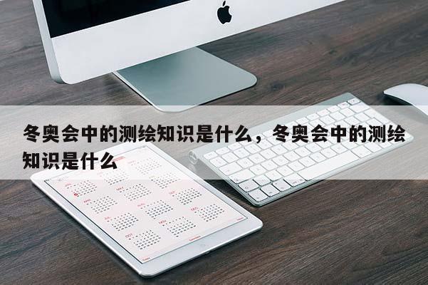 冬奧會中的測繪知識是什么，冬奧會中的測繪知識是什么