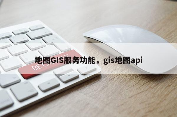 地圖GIS服務功能，gis地圖api