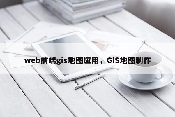 web前端gis地圖應(yīng)用，GIS地圖制作