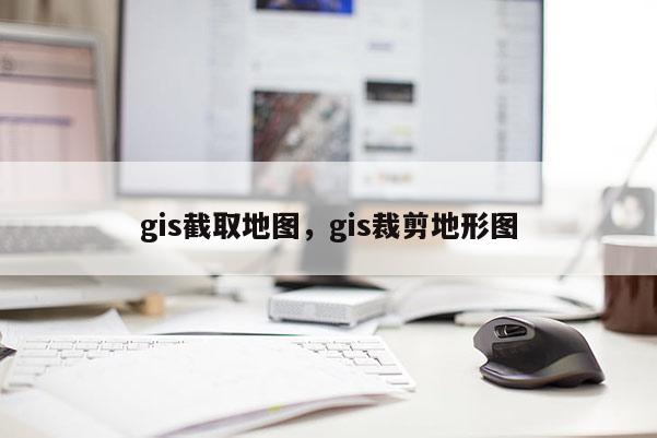 gis截取地圖，gis裁剪地形圖