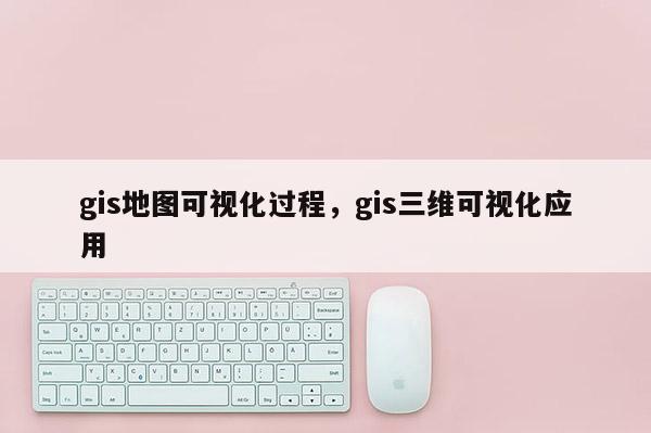 gis地圖可視化過程，gis三維可視化應用