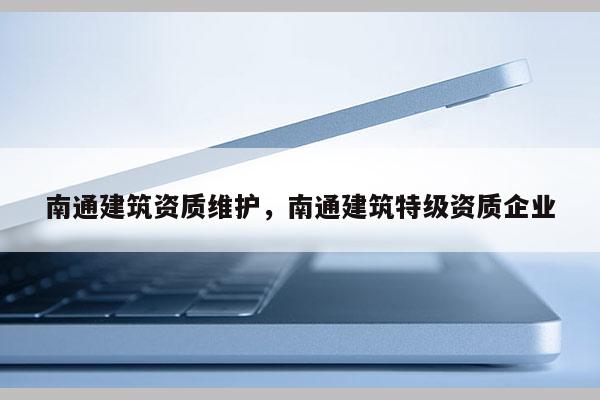 南通建筑資質維護，南通建筑特級資質企業