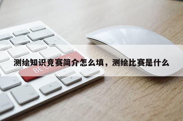 測繪知識競賽簡介怎么填，測繪比賽是什么