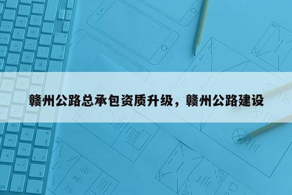 贛州公路總承包資質升級，贛州公路建設