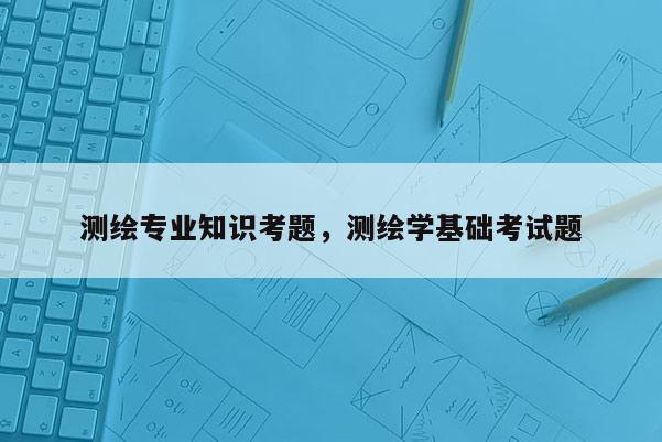 測繪專業知識考題，測繪學基礎考試題