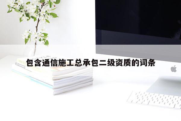 包含通信施工總承包二級資質的詞條