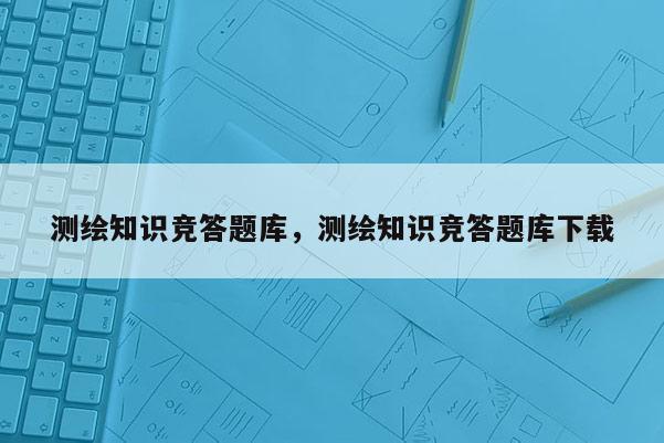 測繪知識競答題庫，測繪知識競答題庫下載