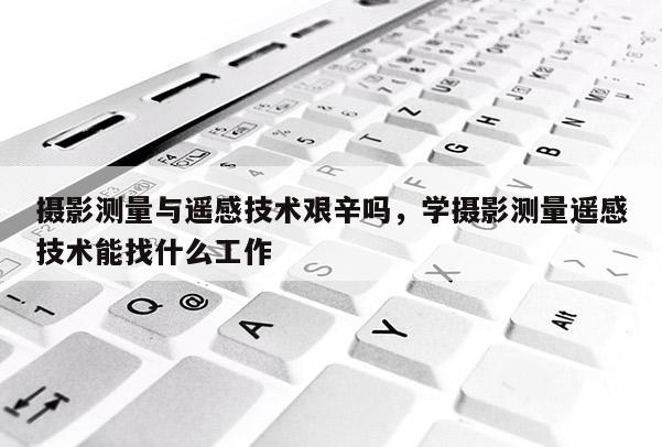 攝影測量與遙感技術艱辛嗎，學攝影測量遙感技術能找什么工作