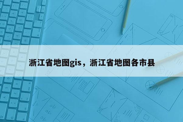 浙江省地圖gis，浙江省地圖各市縣