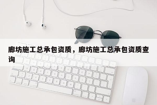 廊坊施工總承包資質(zhì)，廊坊施工總承包資質(zhì)查詢