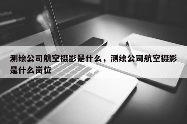 測(cè)繪公司航空攝影是什么，測(cè)繪公司航空攝影是什么崗位