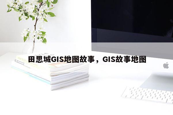 田思城GIS地圖故事，GIS故事地圖