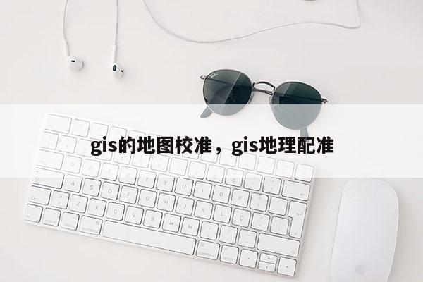 gis的地圖校準，gis地理配準