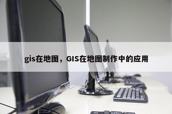 gis在地圖，GIS在地圖制作中的應(yīng)用