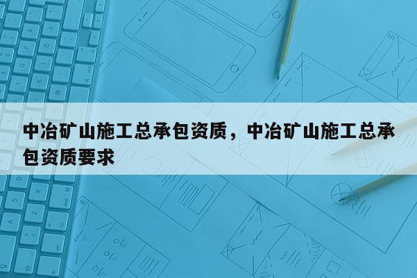 中冶礦山施工總承包資質，中冶礦山施工總承包資質要求