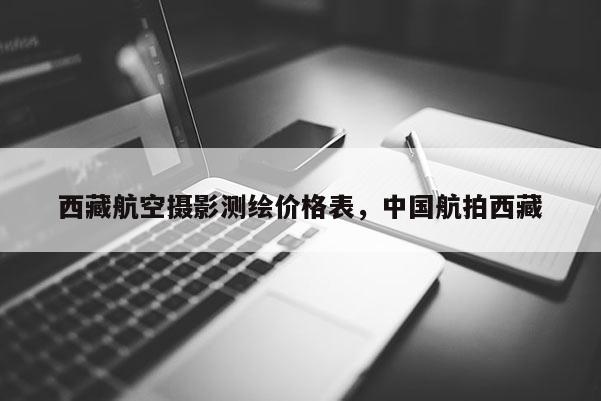 西藏航空攝影測繪價格表，中國航拍西藏