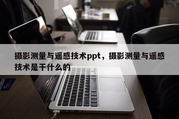 攝影測量與遙感技術(shù)ppt，攝影測量與遙感技術(shù)是干什么的