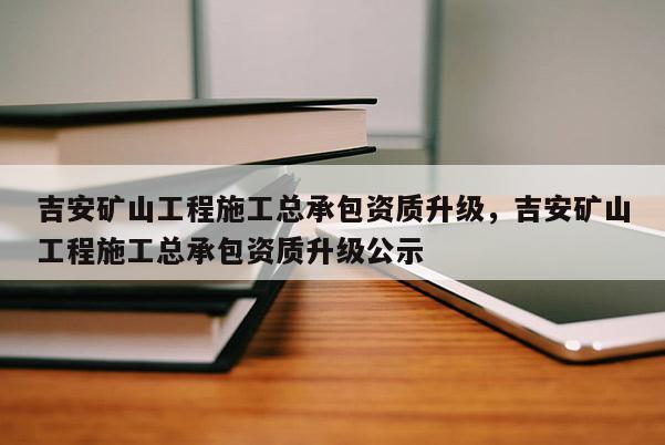 吉安礦山工程施工總承包資質升級，吉安礦山工程施工總承包資質升級公示