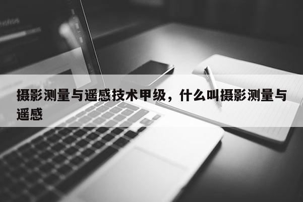 攝影測量與遙感技術甲級，什么叫攝影測量與遙感