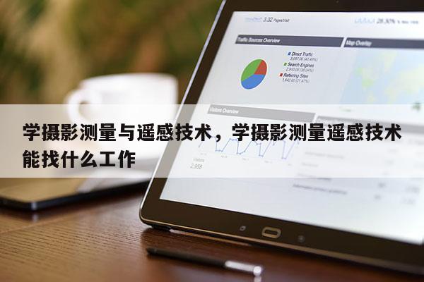 學攝影測量與遙感技術，學攝影測量遙感技術能找什么工作