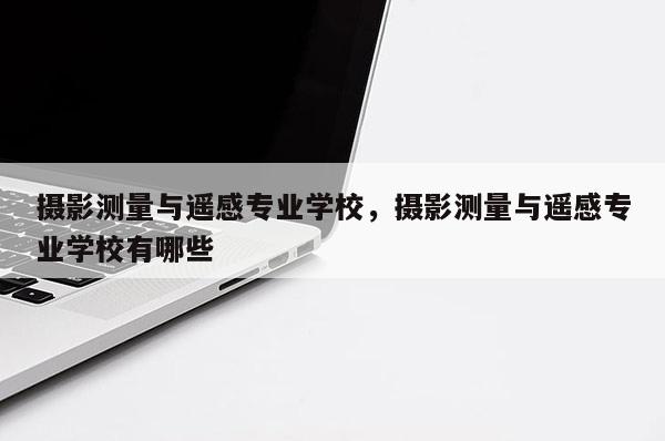 攝影測量與遙感專業學校，攝影測量與遙感專業學校有哪些