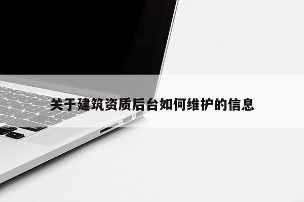 關于建筑資質后臺如何維護的信息