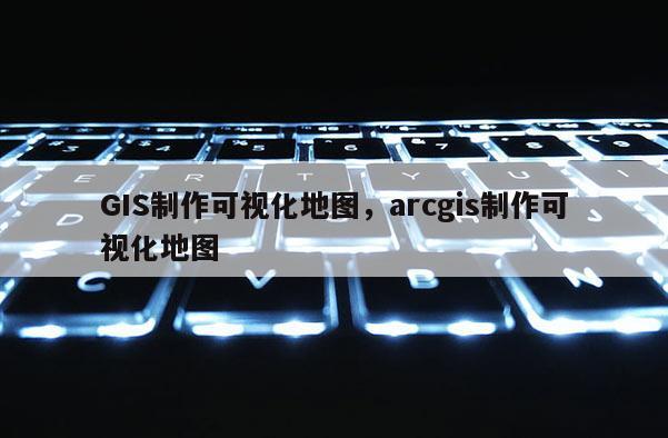 GIS制作可視化地圖，arcgis制作可視化地圖