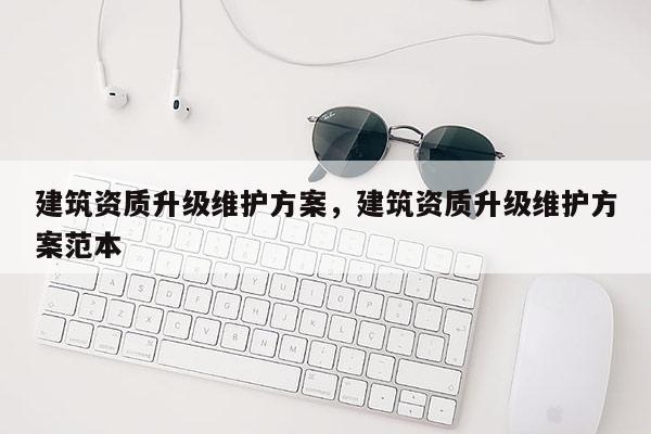 建筑資質升級維護方案，建筑資質升級維護方案范本