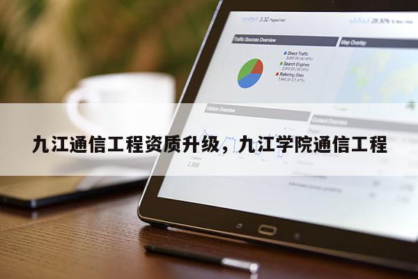 九江通信工程資質升級，九江學院通信工程