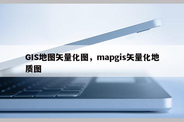 GIS地圖矢量化圖，mapgis矢量化地質圖