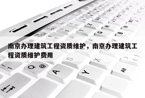 南京辦理建筑工程資質維護，南京辦理建筑工程資質維護費用