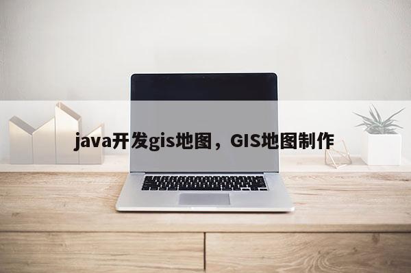 java開發(fā)gis地圖，GIS地圖制作