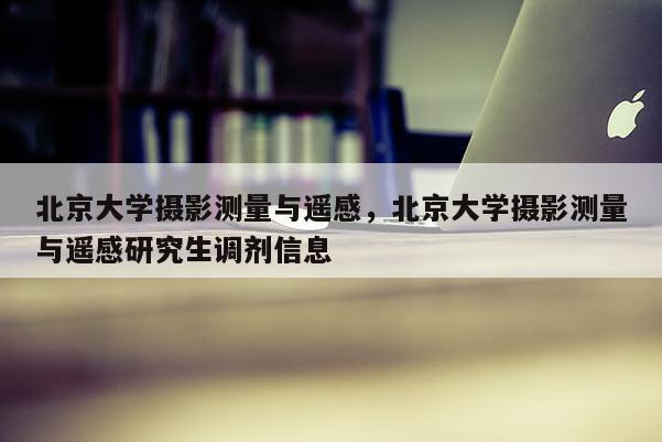 北京大學攝影測量與遙感，北京大學攝影測量與遙感研究生調劑信息