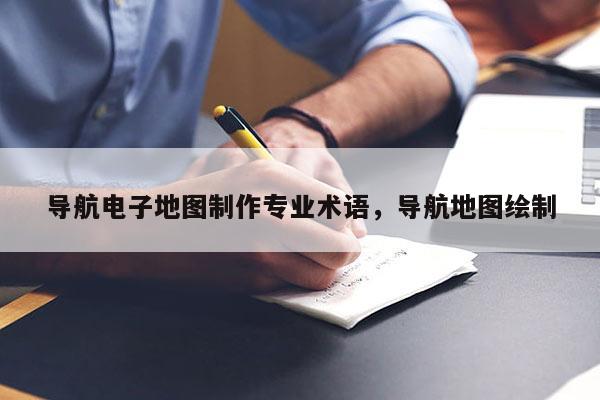 導(dǎo)航電子地圖制作專業(yè)術(shù)語，導(dǎo)航地圖繪制