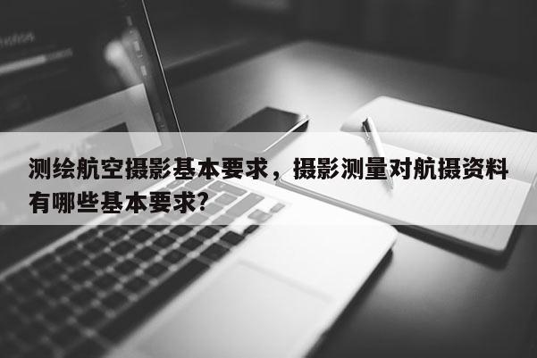 測繪航空攝影基本要求，攝影測量對航攝資料有哪些基本要求?