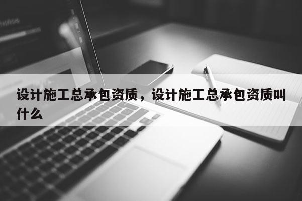 設計施工總承包資質，設計施工總承包資質叫什么