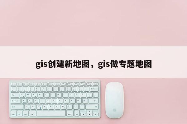 gis創建新地圖，gis做專題地圖