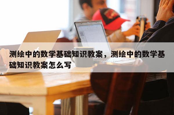 測繪中的數學基礎知識教案，測繪中的數學基礎知識教案怎么寫