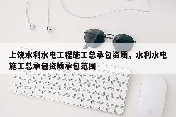 上饒水利水電工程施工總承包資質(zhì)，水利水電施工總承包資質(zhì)承包范圍