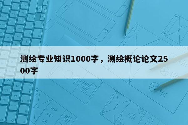 測繪專業(yè)知識1000字，測繪概論論文2500字