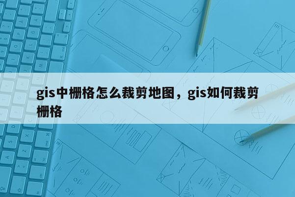 gis中柵格怎么裁剪地圖，gis如何裁剪柵格