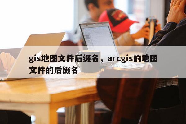 gis地圖文件后綴名，arcgis的地圖文件的后綴名