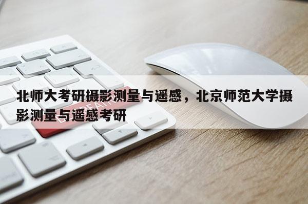 北師大考研攝影測量與遙感，北京師范大學攝影測量與遙感考研