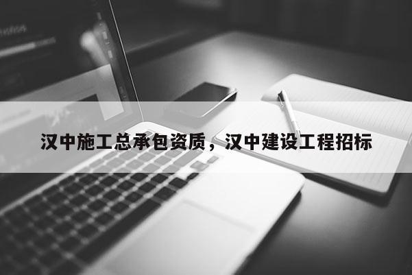 漢中施工總承包資質，漢中建設工程招標