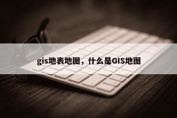 gis地表地圖，什么是GIS地圖